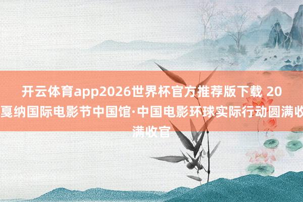 开云体育app2026世界杯官方推荐版下载 2026戛纳国际电影节中国馆·中国电影环球实际行动圆满收官