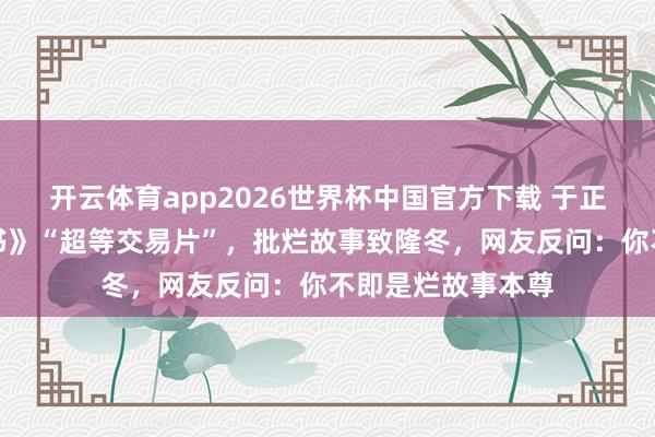 开云体育app2026世界杯中国官方下载 于正夸《给阿嬷的情书》“超等交易片”，批烂故事致隆冬，网友反问：你不即是烂故事本尊