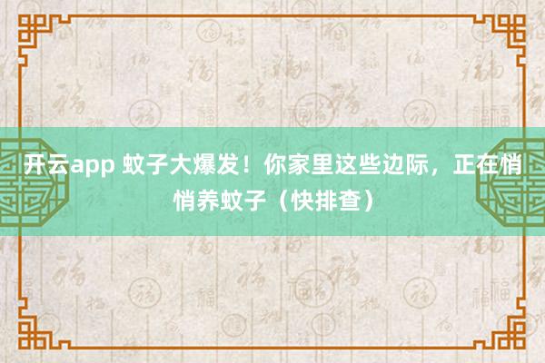 开云app 蚊子大爆发!你家里这些边际,正在悄悄养蚊子(快排查)