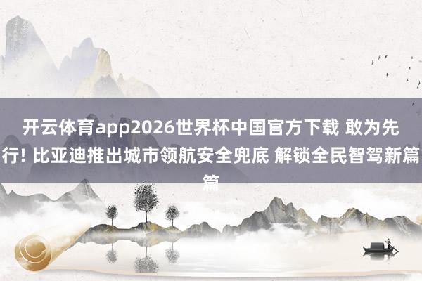 开云体育app2026世界杯中国官方下载 敢为先行! 比亚迪推出城市领航安全兜底 解锁全民智驾新篇