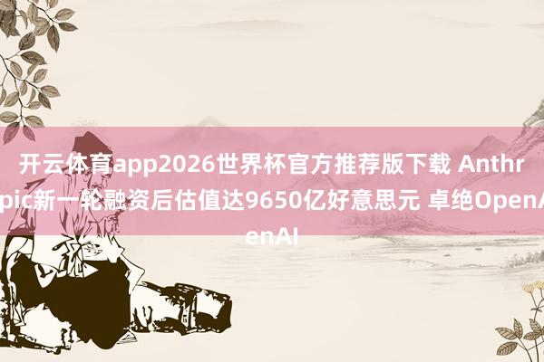 开云体育app2026世界杯官方推荐版下载 Anthropic新一轮融资后估值达9650亿好意思元 卓绝OpenAI