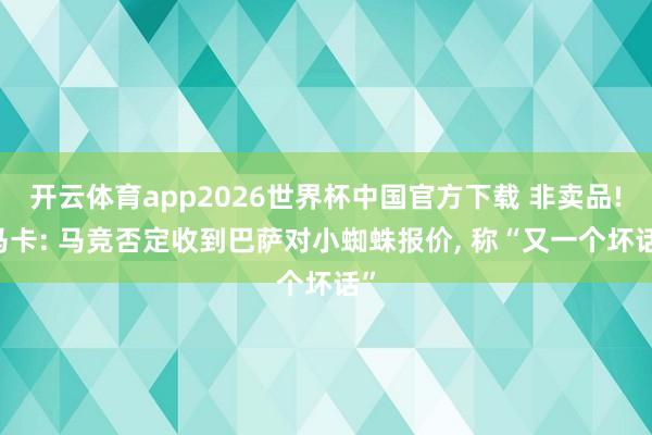 开云体育app2026世界杯中国官方下载 非卖品! 马卡: 马竞否定收到巴萨对小蜘蛛报价, 称“又一个坏话”