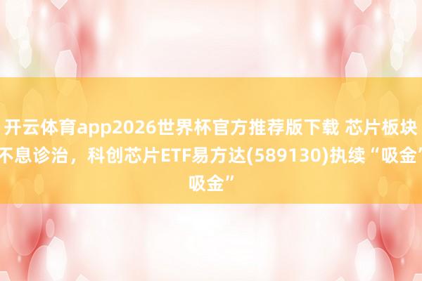 开云体育app2026世界杯官方推荐版下载 芯片板块不息诊治,科创芯片ETF易方达(589130)执续“吸金”