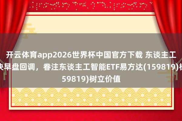 开云体育app2026世界杯中国官方下载 东谈主工智能板块早盘回调,眷注东谈主工智能ETF易方达(159819)树立价值