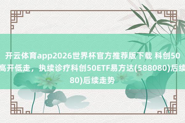 开云体育app2026世界杯官方推荐版下载 科创50指数高开低走,执续诊疗科创50ETF易方达(588080)后续走势