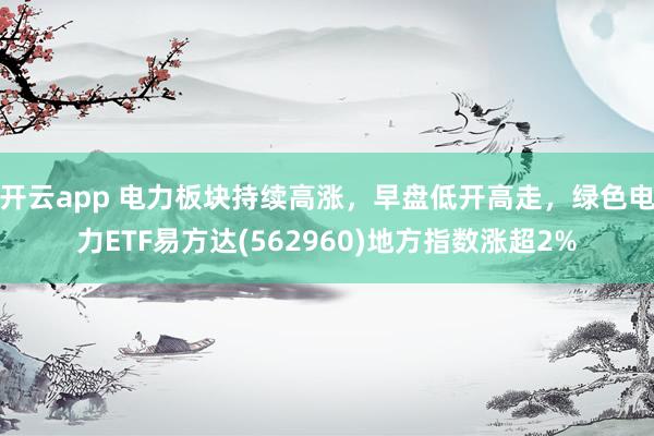 开云app 电力板块持续高涨，早盘低开高走，绿色电力ETF易方达(562960)地方指数涨超2%