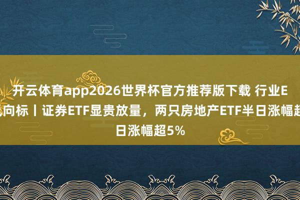 开云体育app2026世界杯官方推荐版下载 行业ETF风向标丨证券ETF显贵放量,两只房地产ETF半日涨幅超5%