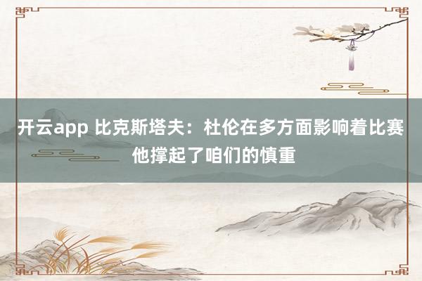 开云app 比克斯塔夫:杜伦在多方面影响着比赛 他撑起了咱们的慎重