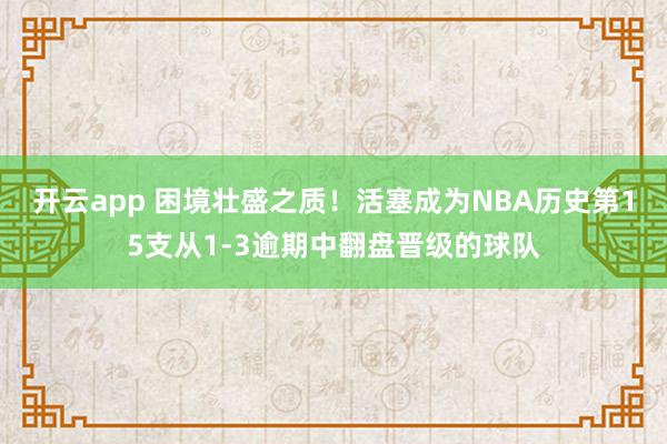 开云app 困境壮盛之质!活塞成为NBA历史第15支从1-3逾期中翻盘晋级的球队