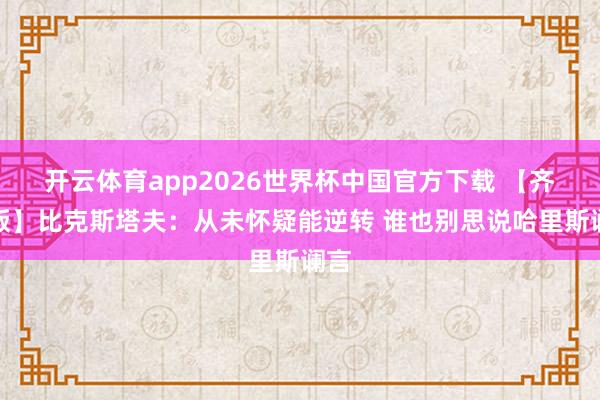 开云体育app2026世界杯中国官方下载 【齐全版】比克斯塔夫:从未怀疑能逆转 谁也别思说哈里斯谰言