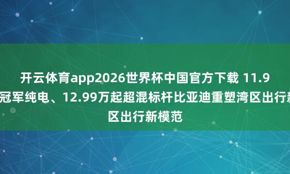 开云体育app2026世界杯中国官方下载 11.99万起冠军纯电、12.99万起超混标杆比亚迪重塑湾区出行新模范