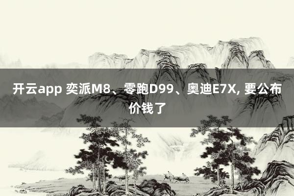 开云app 奕派M8、零跑D99、奥迪E7X, 要公布价钱了