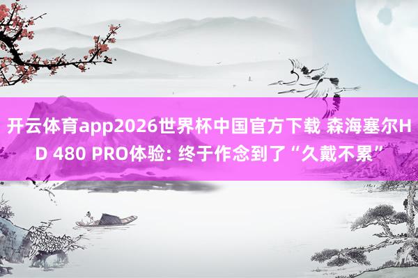 开云体育app2026世界杯中国官方下载 森海塞尔HD 480 PRO体验: 终于作念到了“久戴不累”