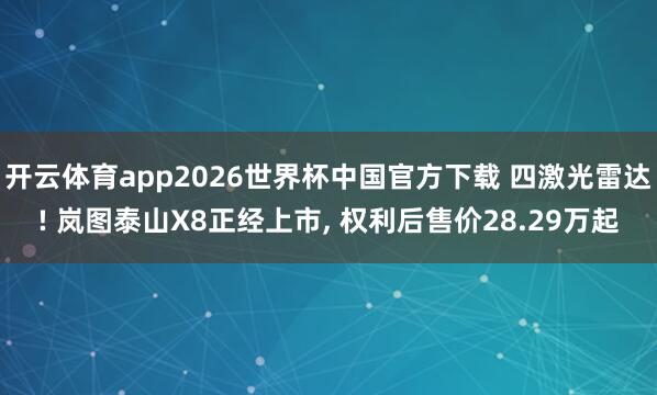 开云体育app2026世界杯中国官方下载 四激光雷达! 岚图泰山X8正经上市, 权利后售价28.29万起