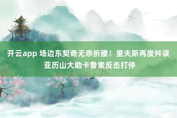 开云app 场边东契奇无奈折腰！里夫斯再度舛误 亚历山大助卡鲁索反击打停