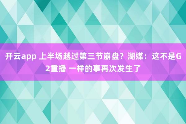 开云app 上半场越过第三节崩盘？湖媒：这不是G2重播 一样的事再次发生了