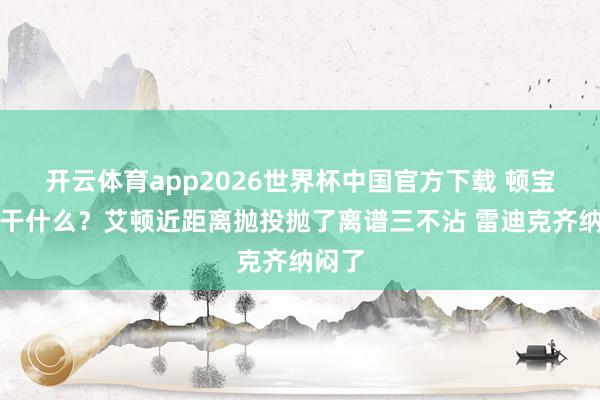 开云体育app2026世界杯中国官方下载 顿宝你在干什么？艾顿近距离抛投抛了离谱三不沾 雷迪克齐纳闷了