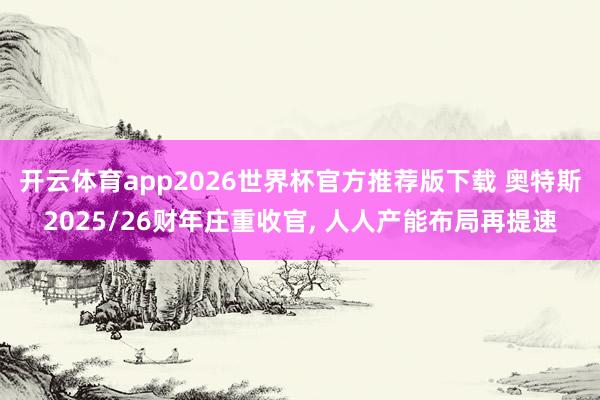 开云体育app2026世界杯官方推荐版下载 奥特斯2025/26财年庄重收官, 人人产能布局再提速