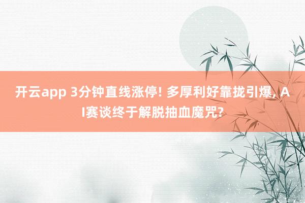 开云app 3分钟直线涨停! 多厚利好靠拢引爆, AI赛谈终于解脱抽血魔咒?