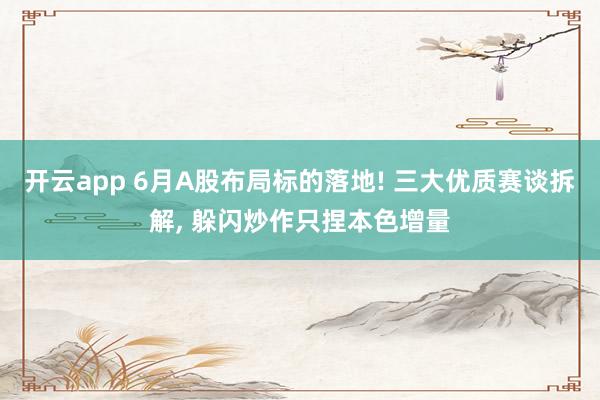 开云app 6月A股布局标的落地! 三大优质赛谈拆解, 躲闪炒作只捏本色增量