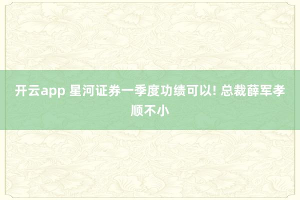 开云app 星河证券一季度功绩可以! 总裁薛军孝顺不小