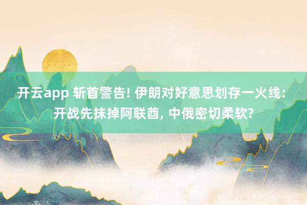 开云app 斩首警告! 伊朗对好意思划存一火线: 开战先抹掉阿联酋, 中俄密切柔软?