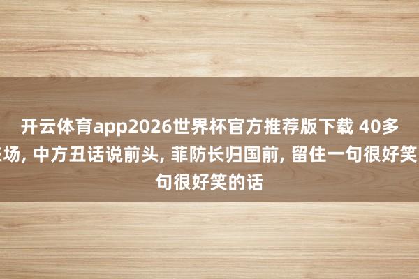 开云体育app2026世界杯官方推荐版下载 40多国在场， 中方丑话说前头， 菲防长归国前， 留住一句很好笑的话