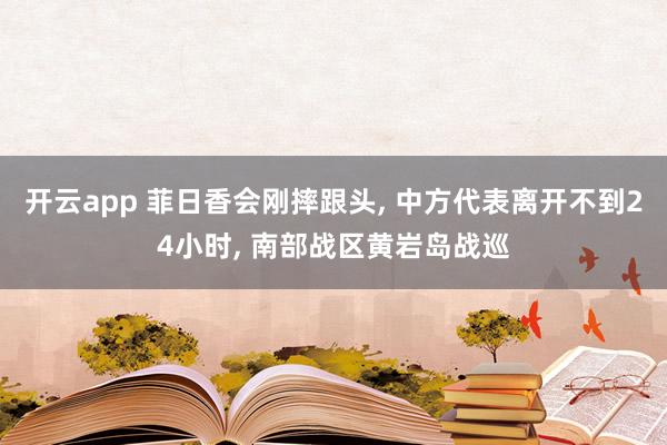开云app 菲日香会刚摔跟头, 中方代表离开不到24小时, 南部战区黄岩岛战巡