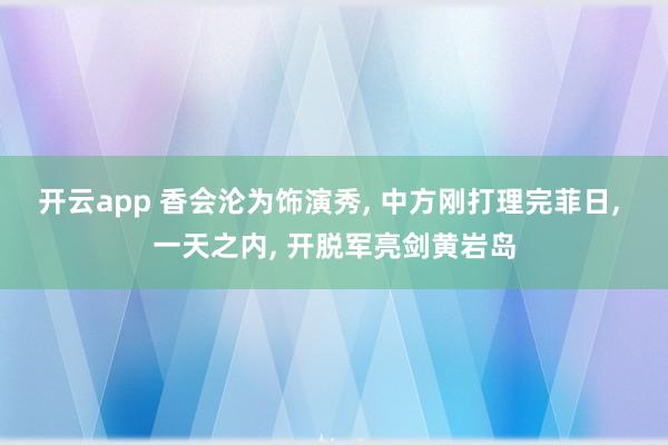 开云app 香会沦为饰演秀, 中方刚打理完菲日, 一天之内, 开脱军亮剑黄岩岛