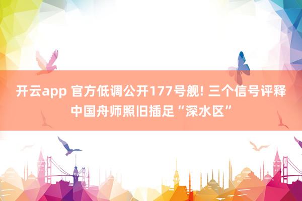 开云app 官方低调公开177号舰! 三个信号评释中国舟师照旧插足“深水区”
