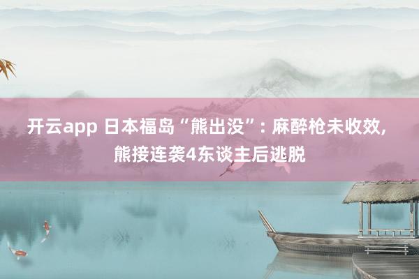 开云app 日本福岛“熊出没”: 麻醉枪未收效, 熊接连袭4东谈主后逃脱