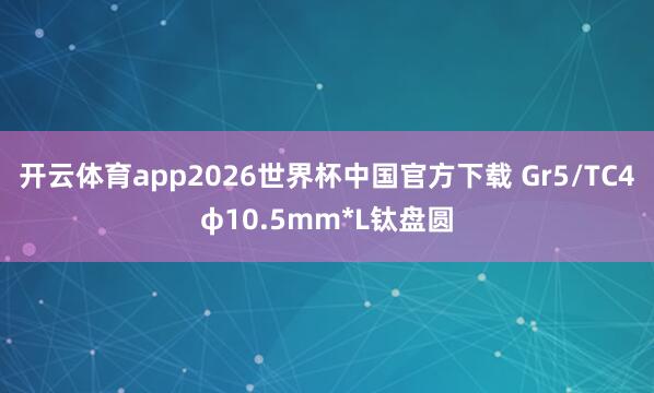 开云体育app2026世界杯中国官方下载 Gr5/TC4φ10.5mm*L钛盘圆