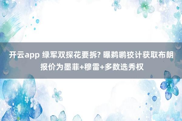 开云app 绿军双探花要拆? 曝鹈鹕狡计获取布朗 报价为墨菲+穆雷+多数选秀权