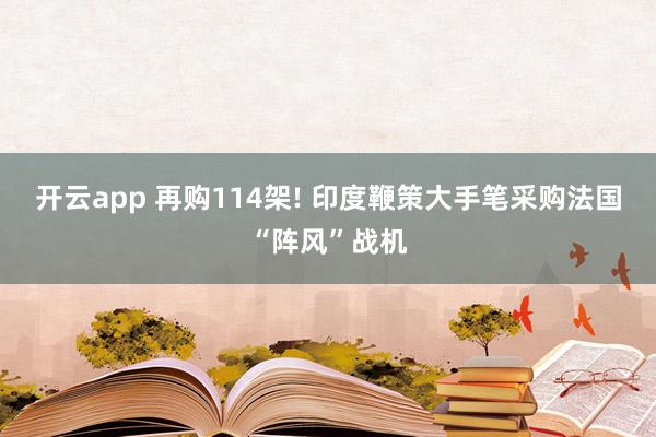 开云app 再购114架! 印度鞭策大手笔采购法国“阵风”战机