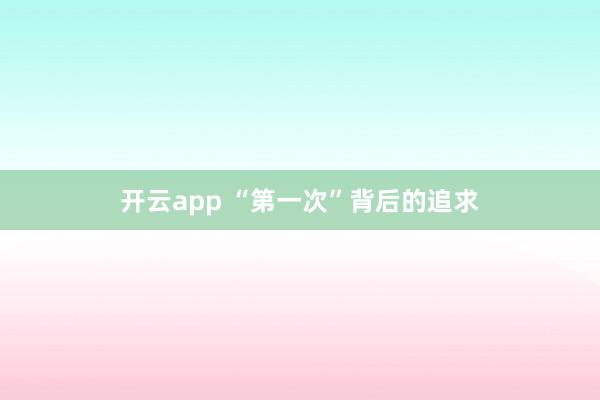 开云app “第一次”背后的追求