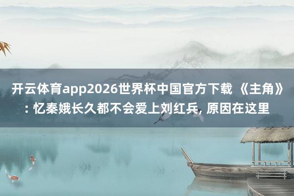 开云体育app2026世界杯中国官方下载 《主角》: 忆秦娥长久都不会爱上刘红兵, 原因在这里