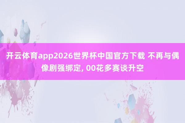 开云体育app2026世界杯中国官方下载 不再与偶像剧强绑定, 00花多赛谈升空