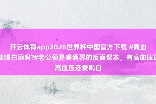 开云体育app2026世界杯中国官方下载 #高血压患者能喝白酒吗?#老公便是喝酒界的反面课本,有高血压还爱喝白