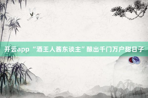 开云app “酒王人酱东谈主”酿出千门万户甜日子