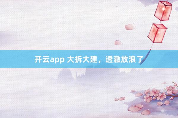 开云app 大拆大建,透澈放浪了