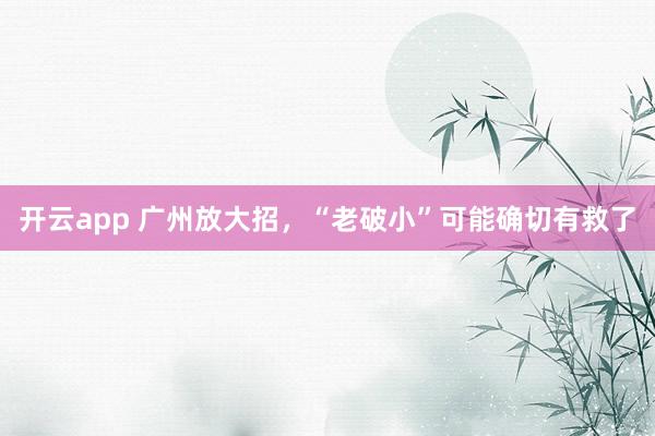 开云app 广州放大招，“老破小”可能确切有救了