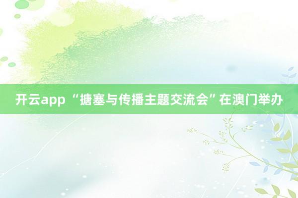 开云app “搪塞与传播主题交流会”在澳门举办