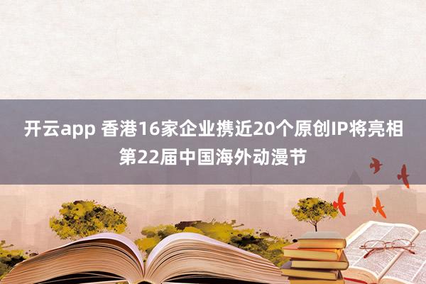 开云app 香港16家企业携近20个原创IP将亮相第22届中国海外动漫节