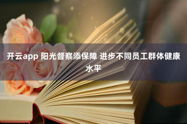 开云app 阳光督察添保障 进步不同员工群体健康水平