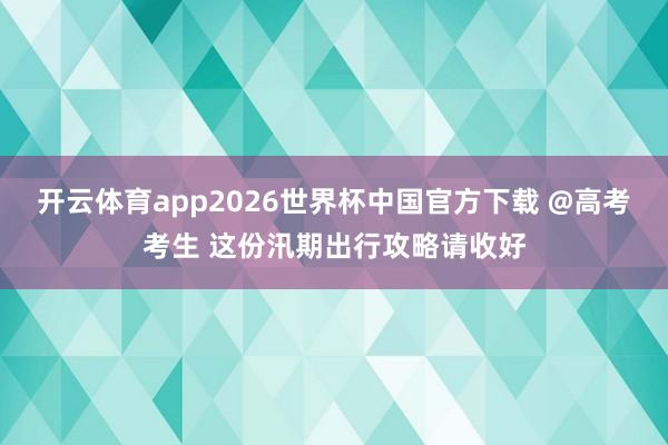 开云体育app2026世界杯中国官方下载 @高考考生 这份汛期出行攻略请收好