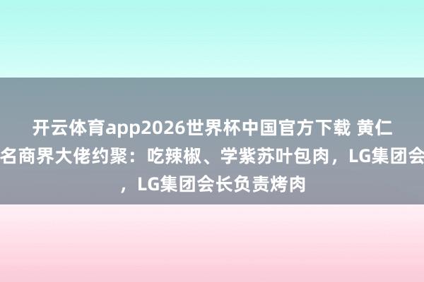 开云体育app2026世界杯中国官方下载 黄仁勋与韩国三名商界大佬约聚:吃辣椒、学紫苏叶包肉,LG集团会长负责烤肉