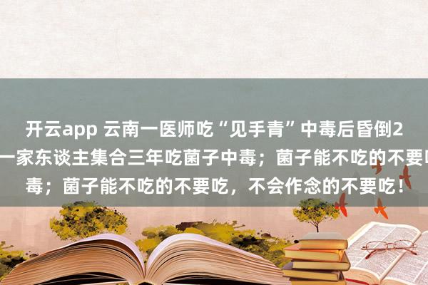 开云app 云南一医师吃“见手青”中毒后昏倒2天,当事东谈主回复:一家东谈主集合三年吃菌子中毒;菌子能不吃的不要吃,不会作念的不要吃!
