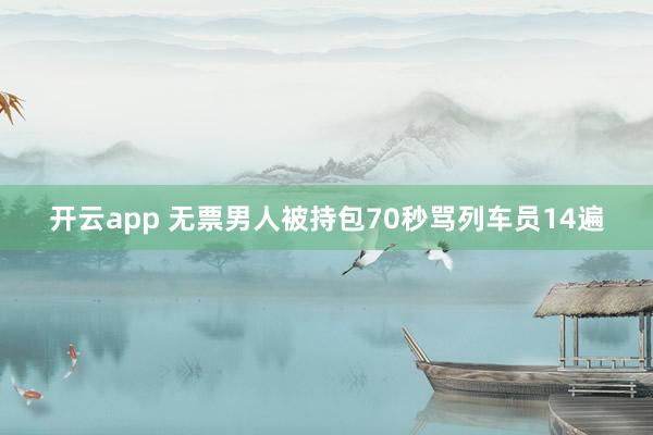 开云app 无票男人被持包70秒骂列车员14遍