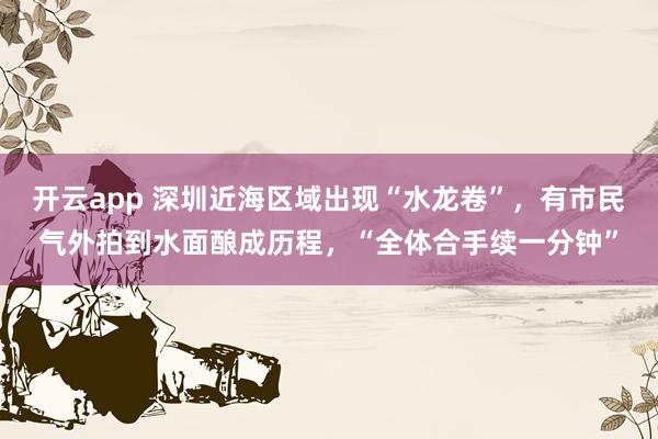 开云app 深圳近海区域出现“水龙卷”，有市民气外拍到水面酿成历程，“全体合手续一分钟”