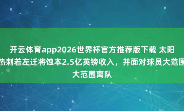 开云体育app2026世界杯官方推荐版下载 太阳报：热刺若左迁将蚀本2.5亿英镑收入，并面对球员大范围离队